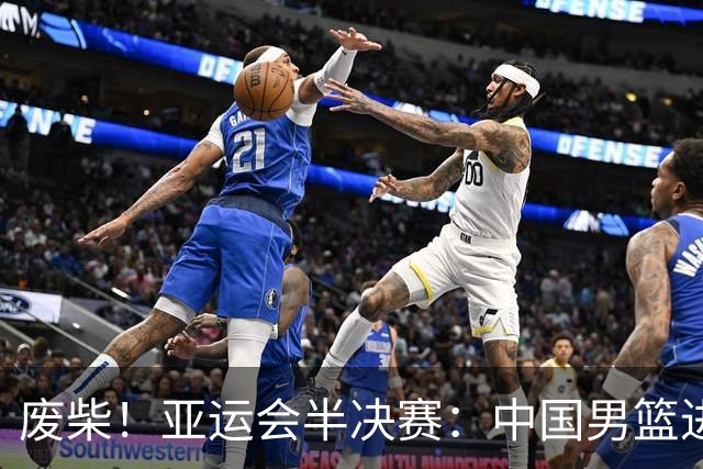 废柴！亚运会半决赛：中国男篮进攻断电 半场30-49落后日本男篮